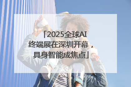 2025全球AI终端展在深圳开幕，具身智能成焦点