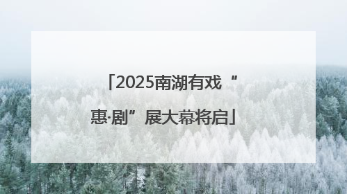 2025南湖有戏“惠·剧”展大幕将启