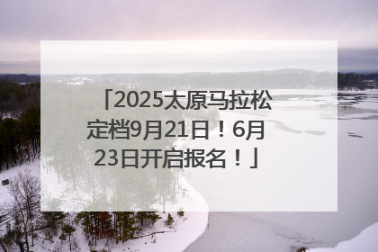 2025太原马拉松定档9月21日！6月23日开启报名！