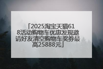 2025淘宝天猫618活动购物车优惠发现邀请好友清空购物车奖券最高25888元