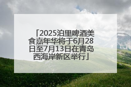 2025泊里啤酒美食嘉年华将于6月28日至7月13日在青岛西海岸新区举行