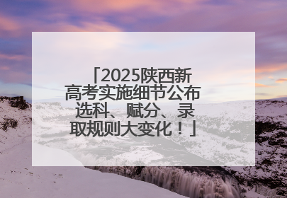 2025陕西新高考实施细节公布 选科、赋分、录取规则大变化！