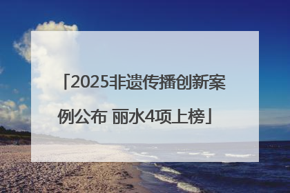 2025非遗传播创新案例公布 丽水4项上榜