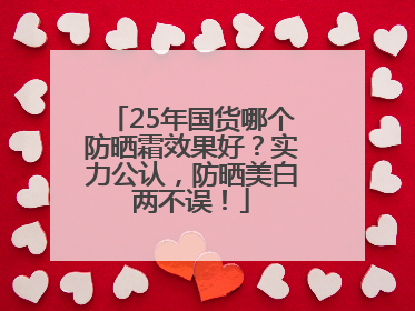 25年国货哪个防晒霜效果好？实力公认，防晒美白两不误！