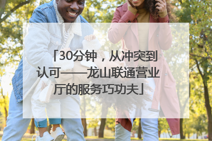 30分钟，从冲突到认可——龙山联通营业厅的服务巧功夫