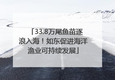 33.8万尾鱼苗逐浪入海！如东促进海洋渔业可持续发展