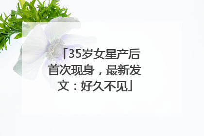 35岁女星产后首次现身，最新发文：好久不见