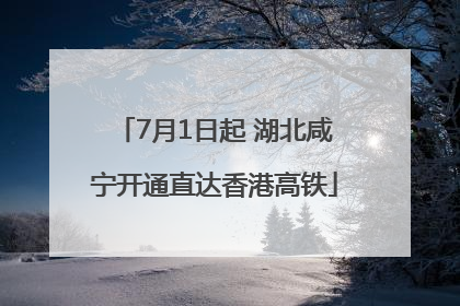 7月1日起 湖北咸宁开通直达香港高铁