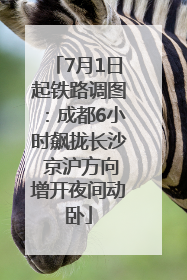 7月1日起铁路调图：成都6小时飙拢长沙 京沪方向增开夜间动卧