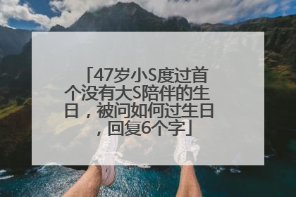 47岁小S度过首个没有大S陪伴的生日，被问如何过生日，回复6个字