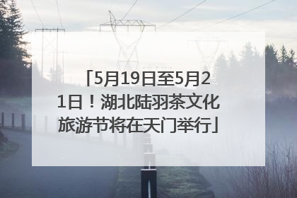 5月19日至5月21日！湖北陆羽茶文化旅游节将在天门举行
