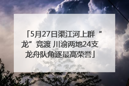 5月27日渠江河上群“龙”竞渡 川渝两地24支龙舟队角逐最高荣誉