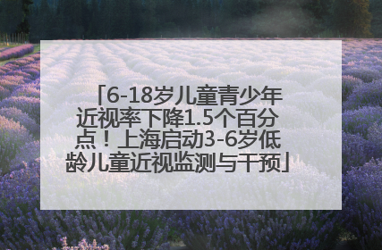 6-18岁儿童青少年近视率下降1.5个百分点！上海启动3-6岁低龄儿童近视监测与干预