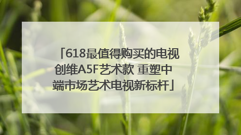 618最值得购买的电视创维A5F艺术款 重塑中端市场艺术电视新标杆