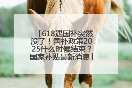 618遇国补突然没了！国补政策2025什么时候结束？国家补贴最新消息