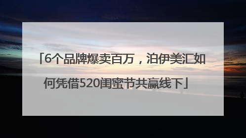 6个品牌爆卖百万，泊伊美汇如何凭借520闺蜜节共赢线下