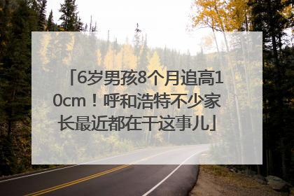 6岁男孩8个月追高10cm！呼和浩特不少家长最近都在干这事儿