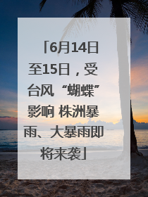 6月14日至15日，受台风“蝴蝶”影响 株洲暴雨、大暴雨即将来袭