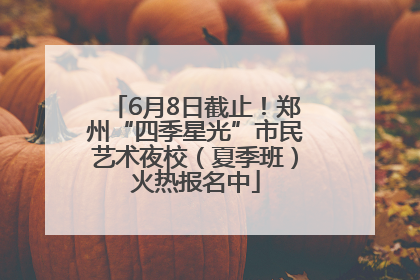 6月8日截止！郑州“四季星光”市民艺术夜校（夏季班）火热报名中