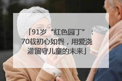 91岁“红色园丁”：70载初心如磐，用爱浇灌留守儿童的未来