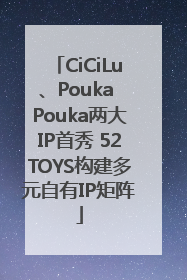 CiCiLu、Pouka Pouka两大IP首秀 52TOYS构建多元自有IP矩阵