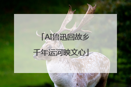 AI鲁迅回故乡千年运河映文心