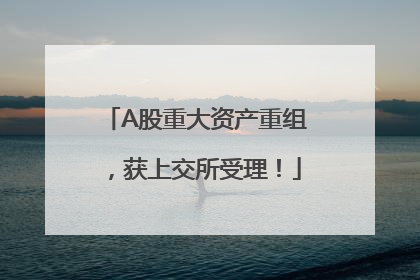 A股重大资产重组，获上交所受理！