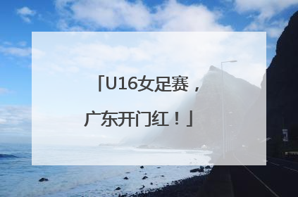U16女足赛，广东开门红！