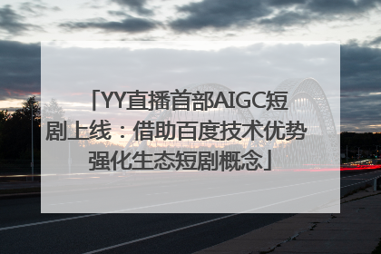 YY直播首部AIGC短剧上线：借助百度技术优势 强化生态短剧概念